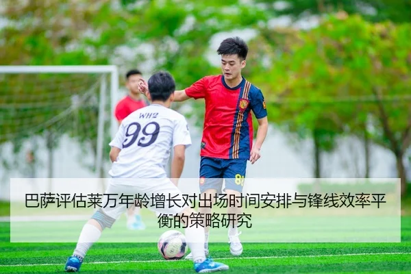巴萨评估莱万年龄增长对出场时间安排与锋线效率平衡的策略研究