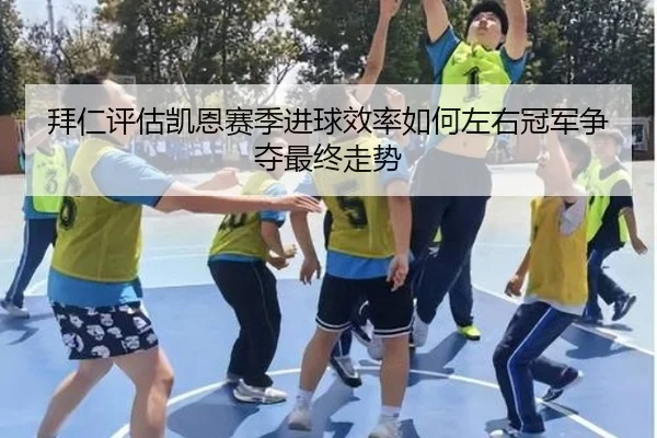 拜仁评估凯恩赛季进球效率如何左右冠军争夺最终走势