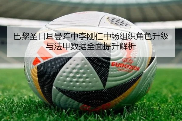 巴黎圣日耳曼阵中李刚仁中场组织角色升级与法甲数据全面提升解析