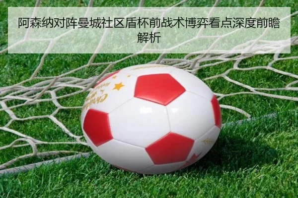 阿森纳对阵曼城社区盾杯前战术博弈看点深度前瞻解析