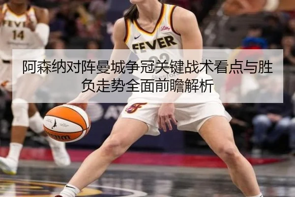 阿森纳对阵曼城争冠关键战术看点与胜负走势全面前瞻解析