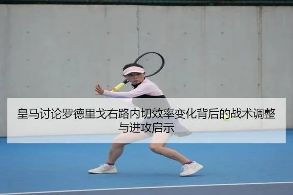 皇马讨论罗德里戈右路内切效率变化背后的战术调整与进攻启示